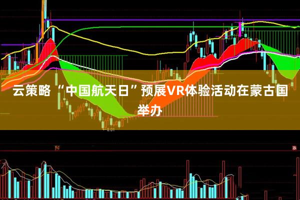 云策略 “中国航天日”预展VR体验活动在蒙古国举办
