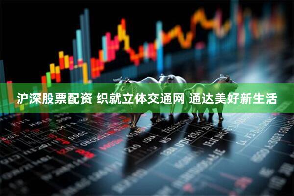 沪深股票配资 织就立体交通网 通达美好新生活