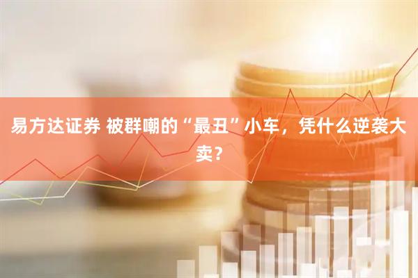 易方达证券 被群嘲的“最丑”小车，凭什么逆袭大卖？